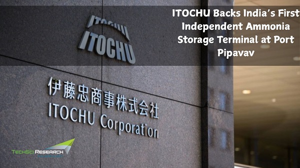 ITOCHU Backs India’s First Independent Ammonia Storage Terminal at Port Pipavav - TechSci Research